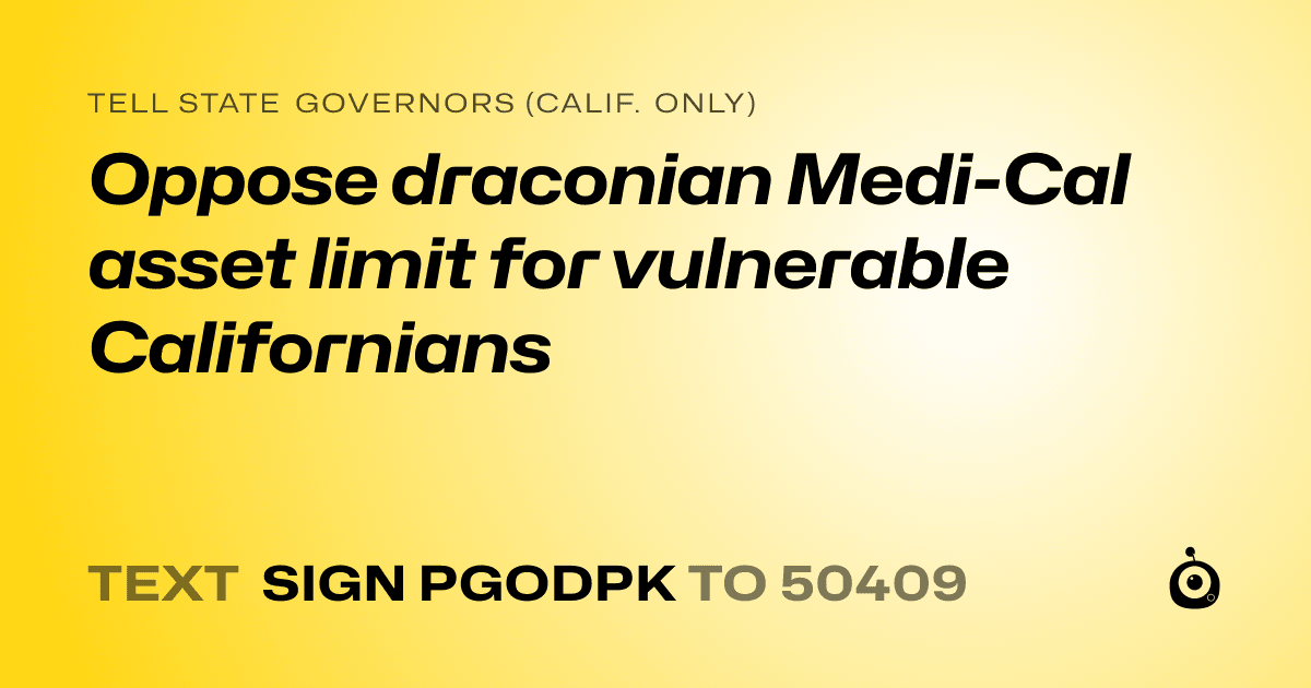 A shareable card that reads "tell State Governors (Calif. only): Oppose draconian Medi-Cal asset limit for vulnerable Californians" followed by "text sign PGODPK to 50409"