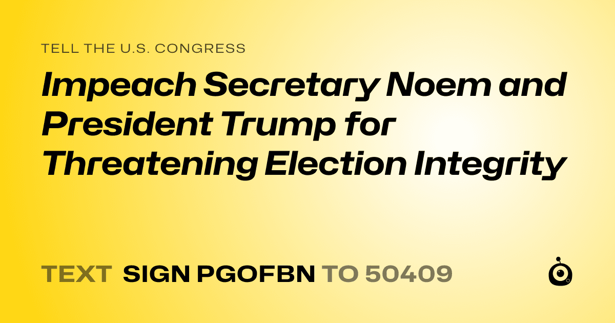 A shareable card that reads "tell the U.S. Congress: Impeach Secretary Noem and President Trump for Threatening Election Integrity" followed by "text sign PGOFBN to 50409"