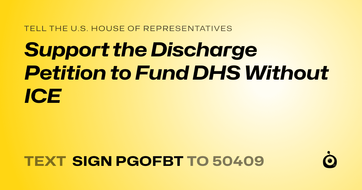 A shareable card that reads "tell the U.S. House of Representatives: Support the Discharge Petition to Fund DHS Without ICE" followed by "text sign PGOFBT to 50409"