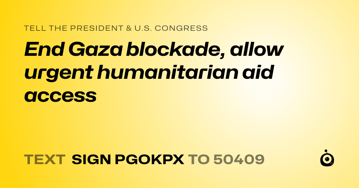 A shareable card that reads "tell the President & U.S. Congress: End Gaza blockade, allow urgent humanitarian aid access" followed by "text sign PGOKPX to 50409"