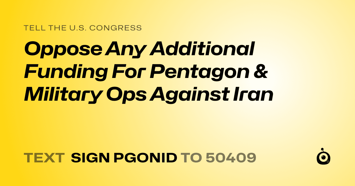 A shareable card that reads "tell the U.S. Congress: Oppose Any Additional Funding For Pentagon & Military Ops Against Iran" followed by "text sign PGONID to 50409"