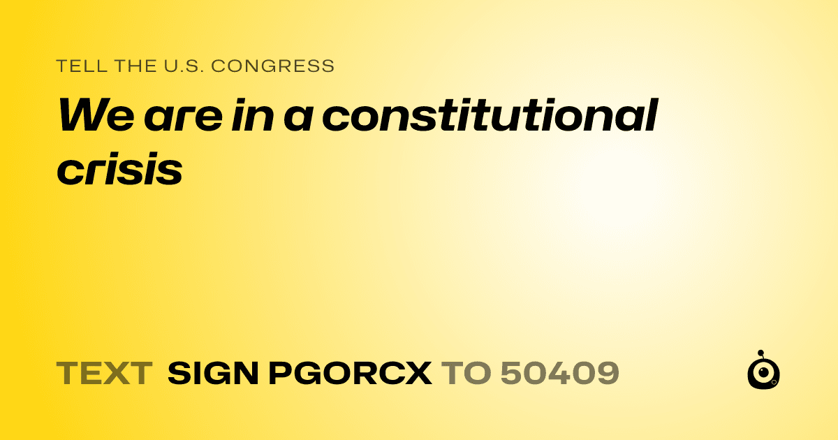 A shareable card that reads "tell the U.S. Congress: We are in a constitutional crisis" followed by "text sign PGORCX to 50409"