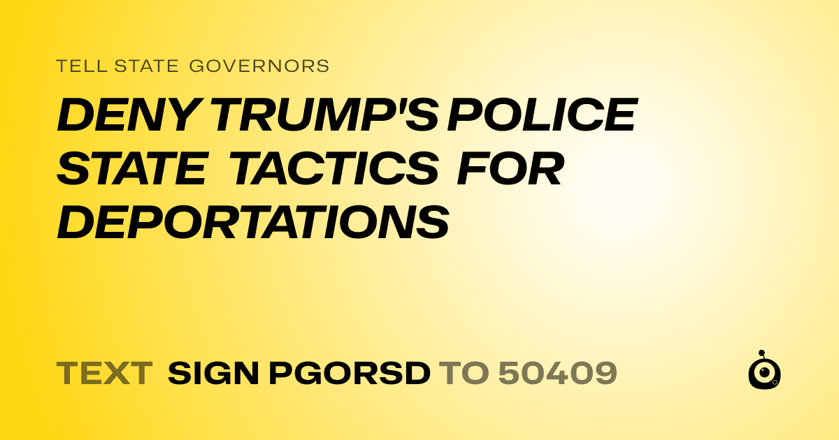 A shareable card that reads "tell State Governors: DENY TRUMP'S POLICE STATE TACTICS FOR DEPORTATIONS" followed by "text sign PGORSD to 50409"