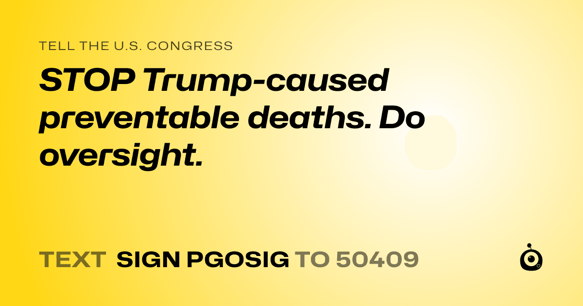 A shareable card that reads "tell the U.S. Congress: STOP Trump-caused  preventable deaths. Do oversight." followed by "text sign PGOSIG to 50409"