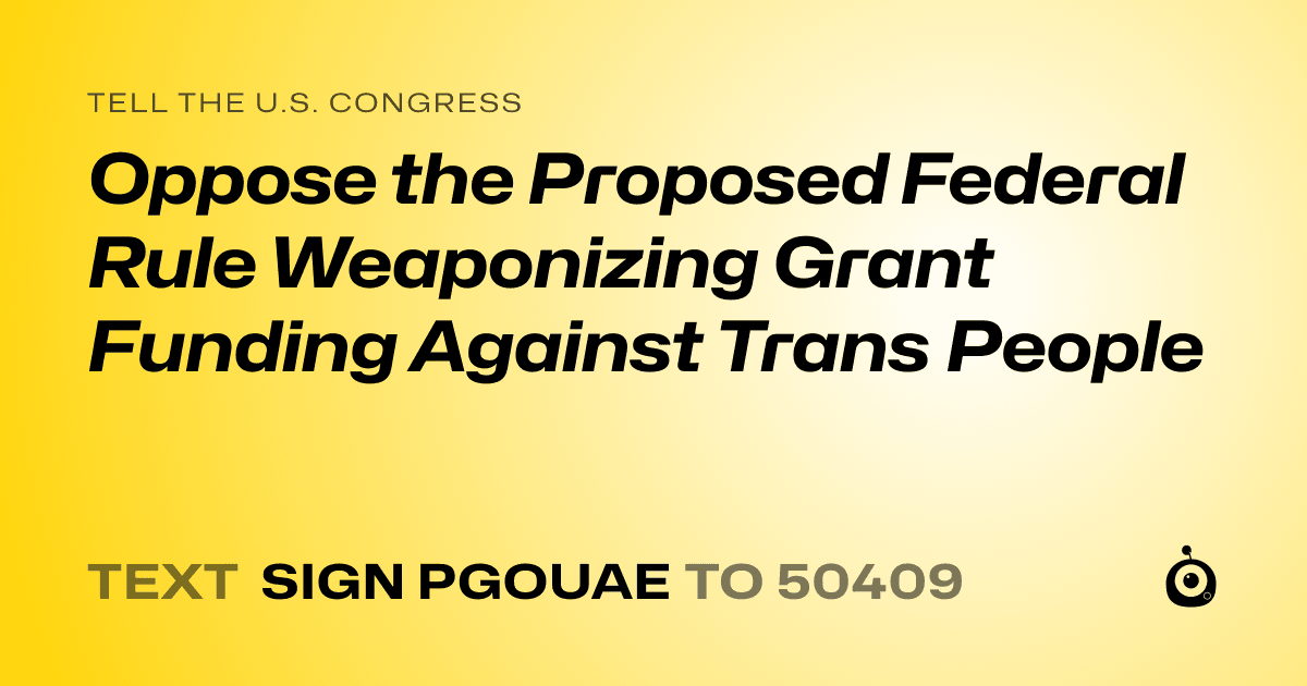 A shareable card that reads "tell the U.S. Congress: Oppose the Proposed Federal Rule Weaponizing Grant Funding Against Trans People" followed by "text sign PGOUAE to 50409"