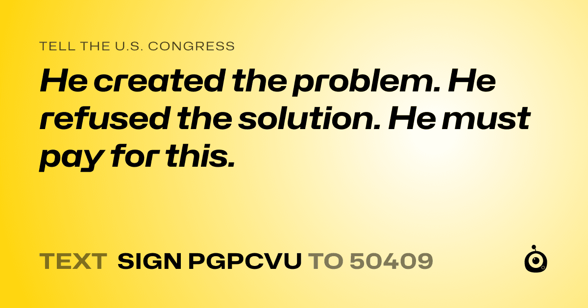A shareable card that reads "tell the U.S. Congress: He created the problem. He refused the solution. He must pay for this." followed by "text sign PGPCVU to 50409"