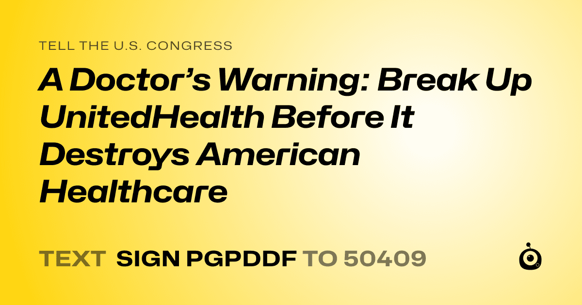 A shareable card that reads "tell the U.S. Congress: A Doctor’s Warning: Break Up UnitedHealth Before It Destroys American Healthcare" followed by "text sign PGPDDF to 50409"