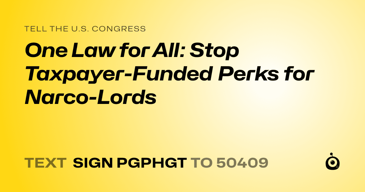 A shareable card that reads "tell the U.S. Congress: One Law for All: Stop Taxpayer-Funded Perks for Narco-Lords" followed by "text sign PGPHGT to 50409"