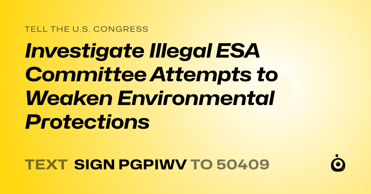A shareable card that reads "tell the U.S. Congress: Investigate Illegal ESA Committee Attempts to Weaken Environmental Protections" followed by "text sign PGPIWV to 50409"