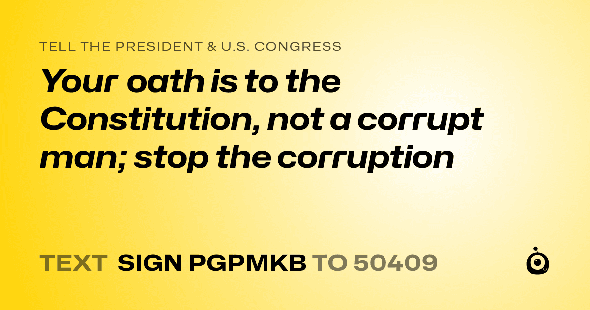 A shareable card that reads "tell the President & U.S. Congress: Your oath is to the Constitution, not a corrupt man; stop the corruption" followed by "text sign PGPMKB to 50409"