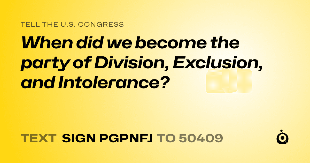 A shareable card that reads "tell the U.S. Congress: When did we become the party of Division, Exclusion, and Intolerance?" followed by "text sign PGPNFJ to 50409"