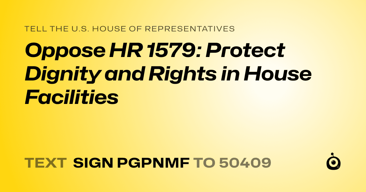 A shareable card that reads "tell the U.S. House of Representatives: Oppose HR 1579: Protect Dignity and Rights in House Facilities" followed by "text sign PGPNMF to 50409"