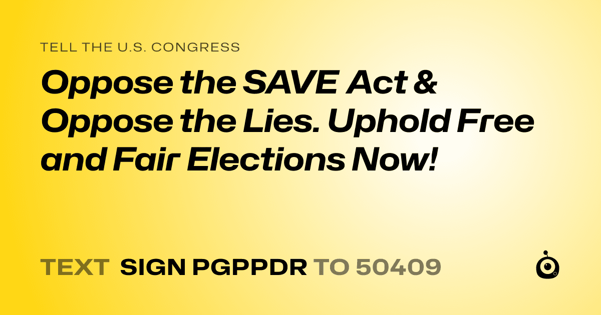 A shareable card that reads "tell the U.S. Congress: Oppose the SAVE Act & Oppose the Lies. Uphold Free and Fair Elections Now!" followed by "text sign PGPPDR to 50409"