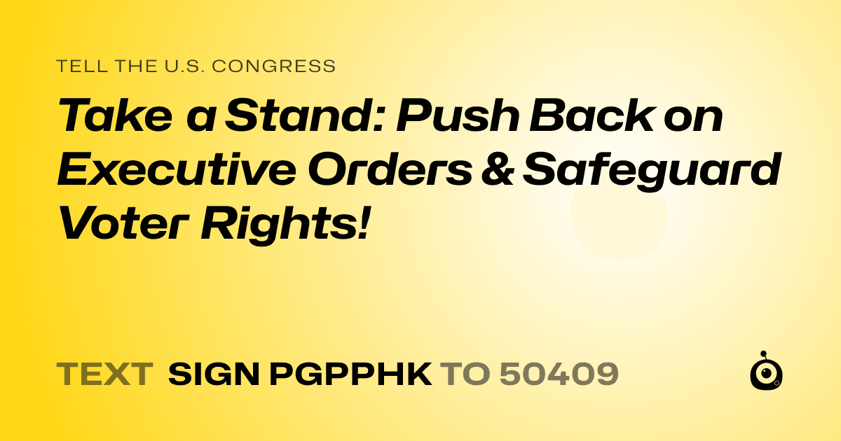 A shareable card that reads "tell the U.S. Congress: Take a Stand: Push Back on Executive Orders & Safeguard Voter Rights!" followed by "text sign PGPPHK to 50409"