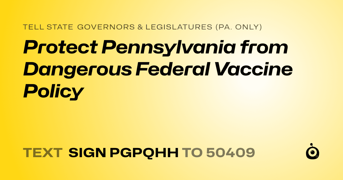 A shareable card that reads "tell State Governors & Legislatures (Pa. only): Protect Pennsylvania from Dangerous Federal Vaccine Policy" followed by "text sign PGPQHH to 50409"