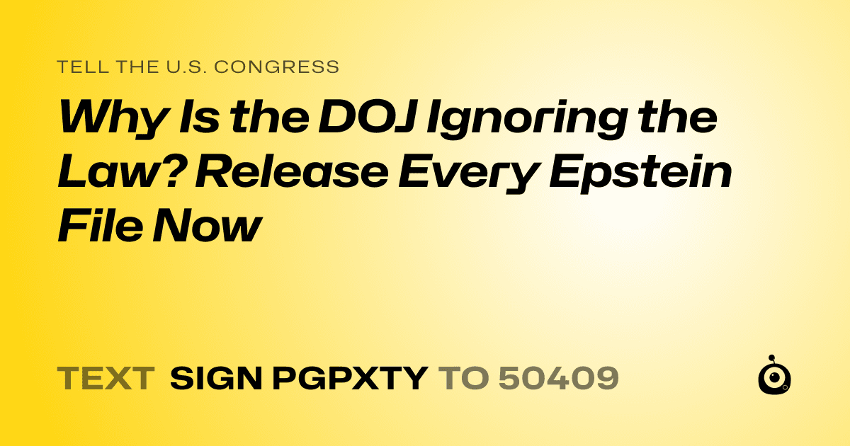 A shareable card that reads "tell the U.S. Congress: Why Is the DOJ Ignoring the Law? Release Every Epstein File Now" followed by "text sign PGPXTY to 50409"