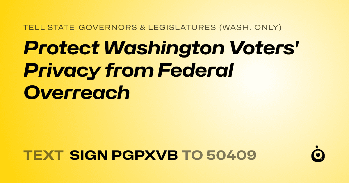 A shareable card that reads "tell State Governors & Legislatures (Wash. only): Protect Washington Voters' Privacy from Federal Overreach" followed by "text sign PGPXVB to 50409"
