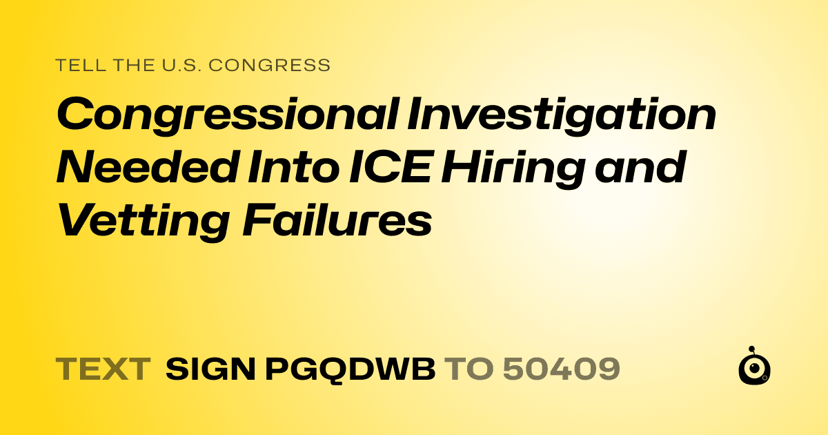 A shareable card that reads "tell the U.S. Congress: Congressional Investigation Needed Into ICE Hiring and Vetting Failures" followed by "text sign PGQDWB to 50409"