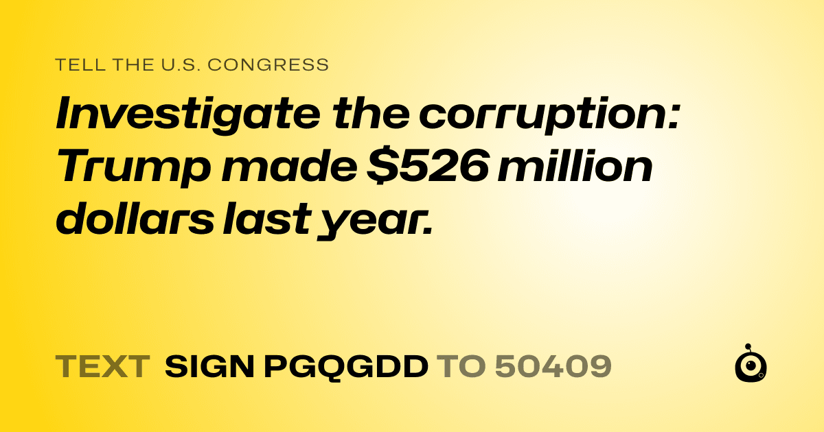 A shareable card that reads "tell the U.S. Congress: Investigate the corruption: Trump made $526 million dollars last year." followed by "text sign PGQGDD to 50409"
