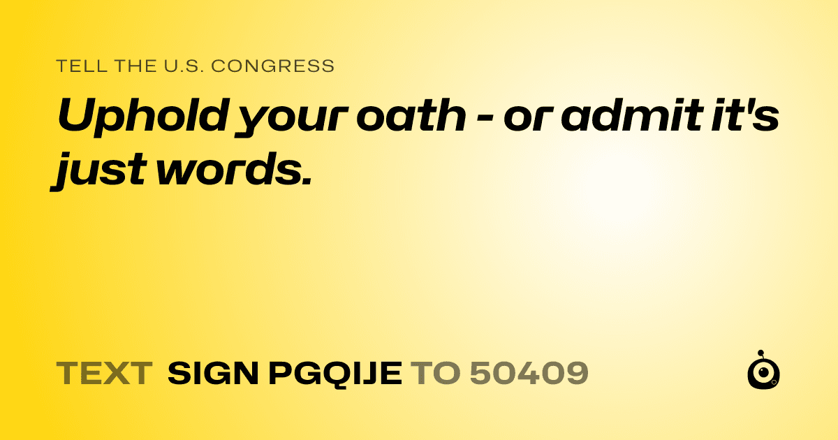 A shareable card that reads "tell the U.S. Congress: Uphold your oath - or admit it's just words." followed by "text sign PGQIJE to 50409"