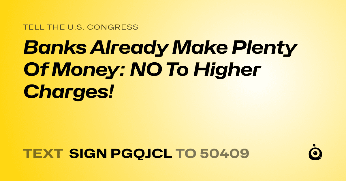 A shareable card that reads "tell the U.S. Congress: Banks Already Make Plenty Of Money: NO To Higher Charges!" followed by "text sign PGQJCL to 50409"