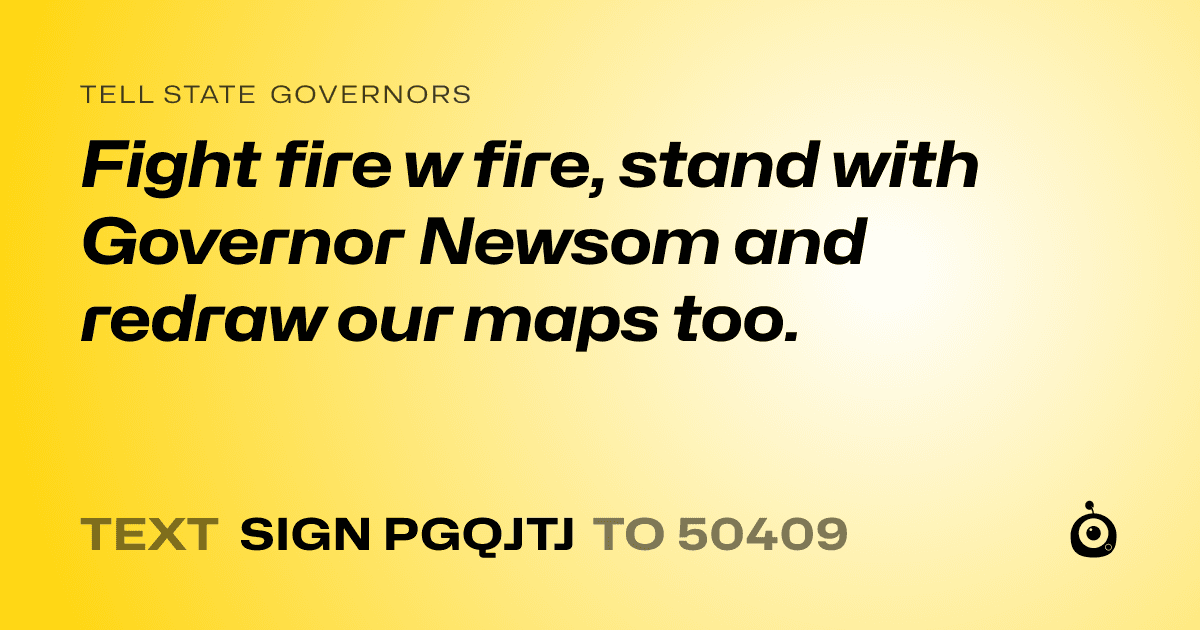 A shareable card that reads "tell State Governors: Fight fire w fire, stand with Governor Newsom and redraw our maps too." followed by "text sign PGQJTJ to 50409"