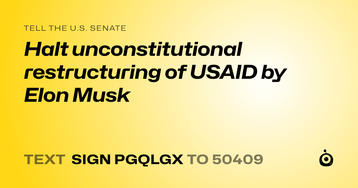 A shareable card that reads "tell the U.S. Senate: Halt unconstitutional restructuring of USAID by Elon Musk" followed by "text sign PGQLGX to 50409"