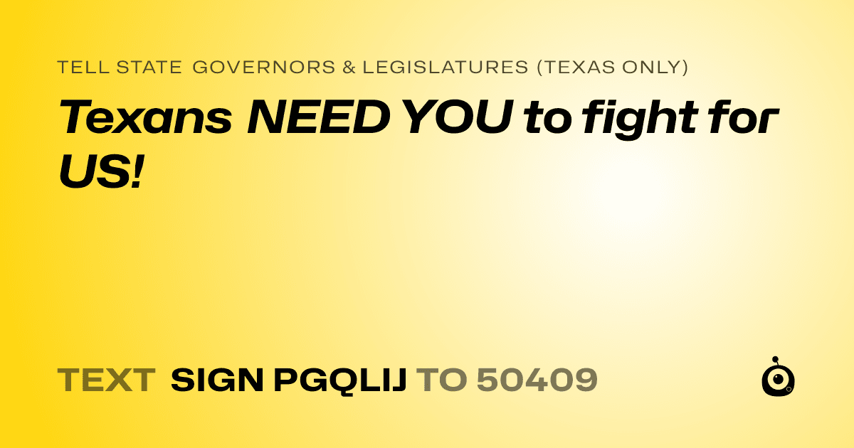 A shareable card that reads "tell State Governors & Legislatures (Texas only): Texans NEED YOU to fight for US!" followed by "text sign PGQLIJ to 50409"