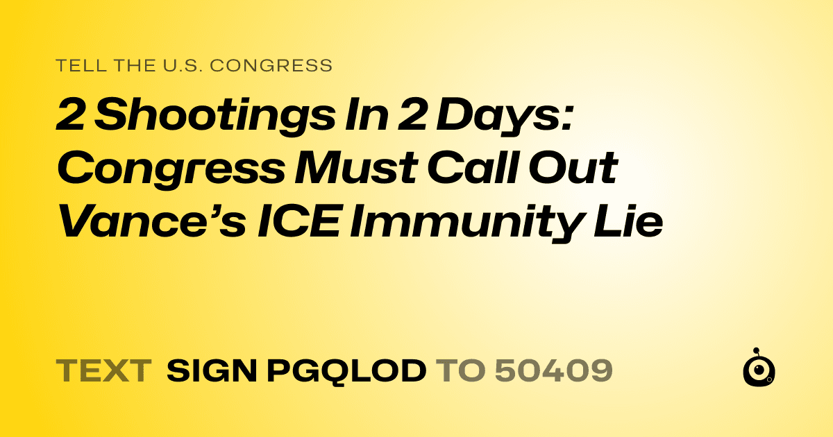A shareable card that reads "tell the U.S. Congress: 2 Shootings In 2 Days: Congress Must Call Out Vance’s ICE Immunity Lie" followed by "text sign PGQLOD to 50409"