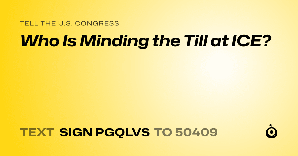 A shareable card that reads "tell the U.S. Congress: Who Is Minding the Till at ICE?" followed by "text sign PGQLVS to 50409"