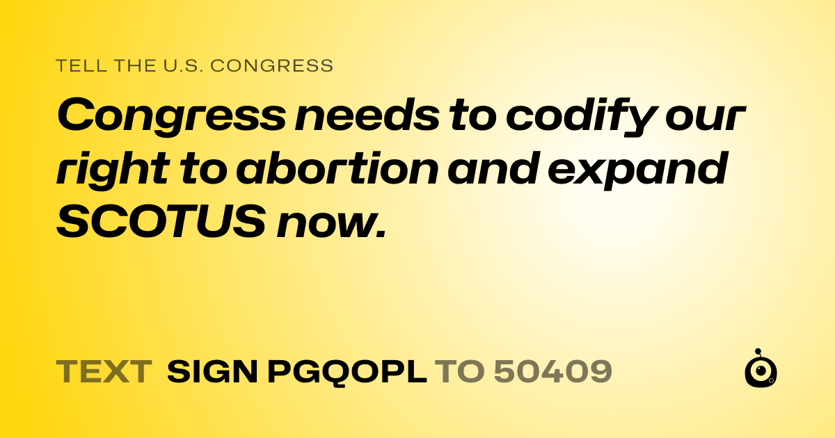 A shareable card that reads "tell the U.S. Congress: Congress needs to codify our right to abortion and expand SCOTUS now." followed by "text sign PGQOPL to 50409"