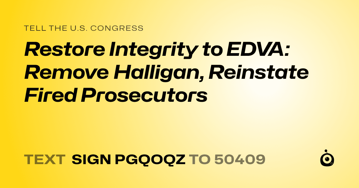 A shareable card that reads "tell the U.S. Congress: Restore Integrity to EDVA: Remove Halligan, Reinstate Fired Prosecutors" followed by "text sign PGQOQZ to 50409"