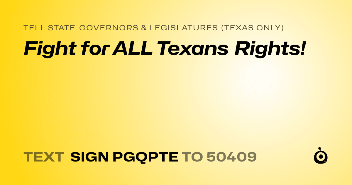 A shareable card that reads "tell State Governors & Legislatures (Texas only): Fight for ALL Texans Rights!" followed by "text sign PGQPTE to 50409"