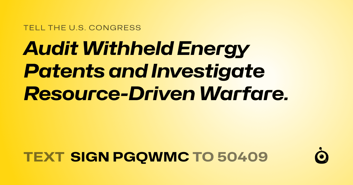 A shareable card that reads "tell the U.S. Congress: Audit Withheld Energy Patents and Investigate Resource-Driven Warfare." followed by "text sign PGQWMC to 50409"
