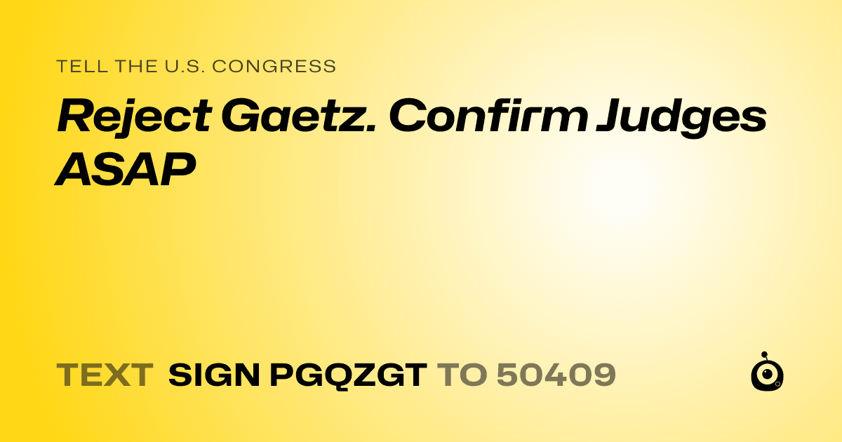 A shareable card that reads "tell the U.S. Congress: Reject Gaetz. Confirm Judges ASAP" followed by "text sign PGQZGT to 50409"