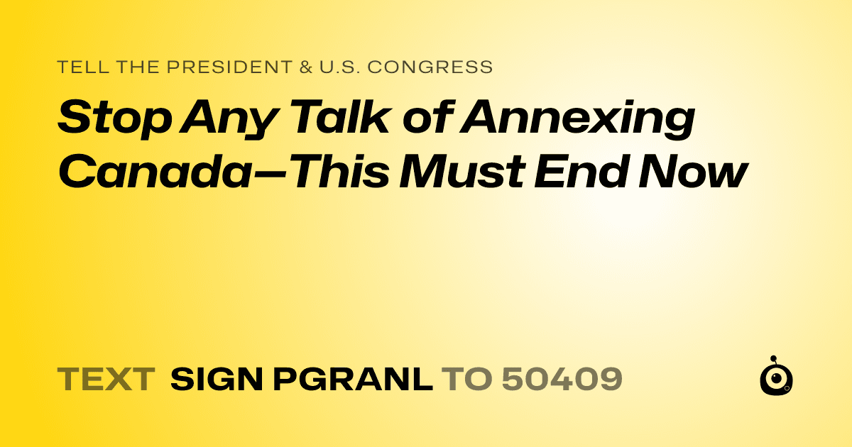 A shareable card that reads "tell the President & U.S. Congress: Stop Any Talk of Annexing Canada—This Must End Now" followed by "text sign PGRANL to 50409"