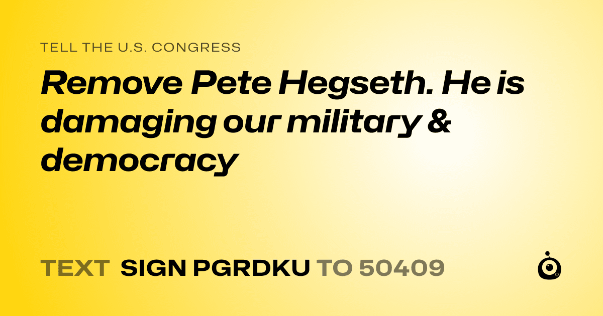 A shareable card that reads "tell the U.S. Congress: Remove Pete Hegseth. He is damaging our military & democracy" followed by "text sign PGRDKU to 50409"