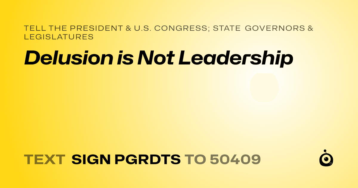 A shareable card that reads "tell the President & U.S. Congress; State Governors & Legislatures: Delusion is Not Leadership" followed by "text sign PGRDTS to 50409"