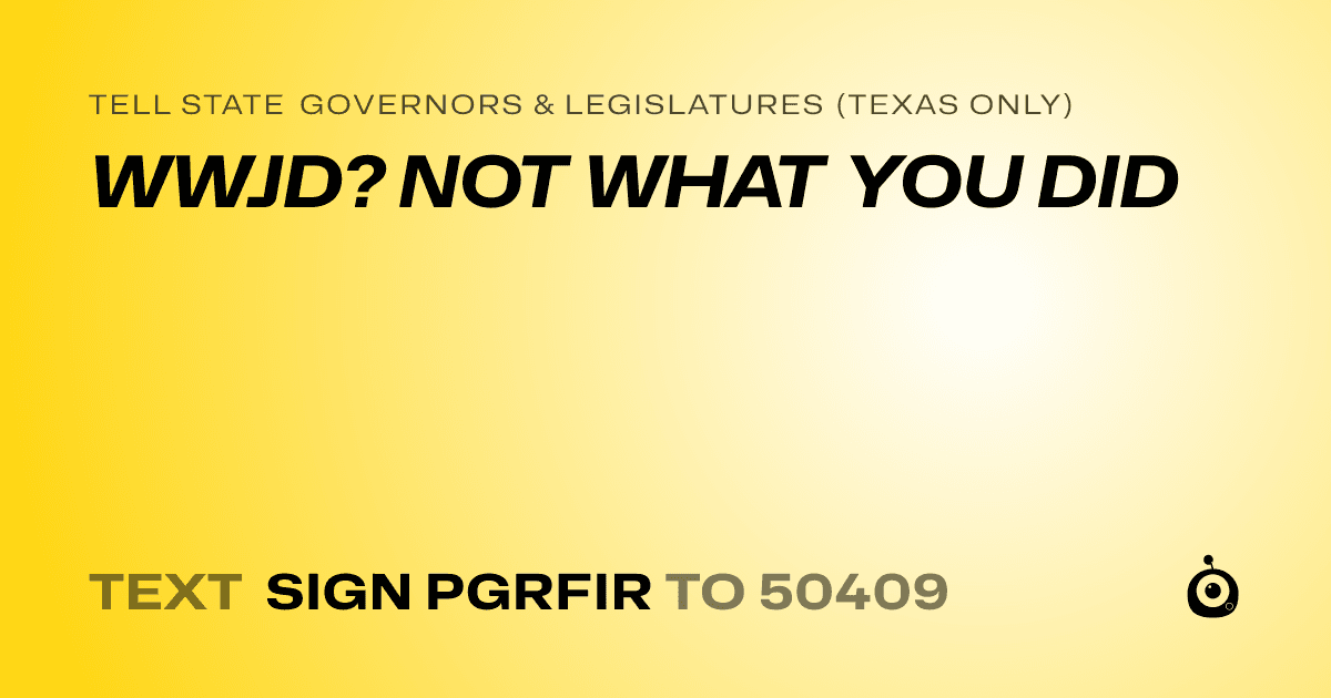 A shareable card that reads "tell State Governors & Legislatures (Texas only): WWJD? NOT WHAT YOU DID" followed by "text sign PGRFIR to 50409"