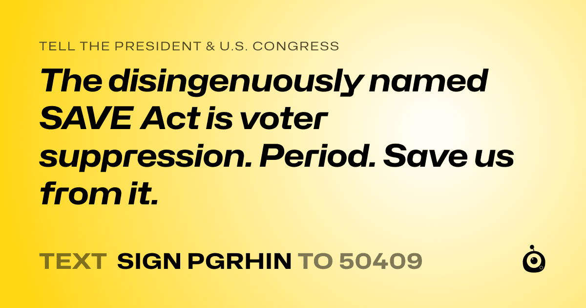 A shareable card that reads "tell the President & U.S. Congress: The disingenuously named SAVE Act is voter suppression. Period. Save us from it." followed by "text sign PGRHIN to 50409"