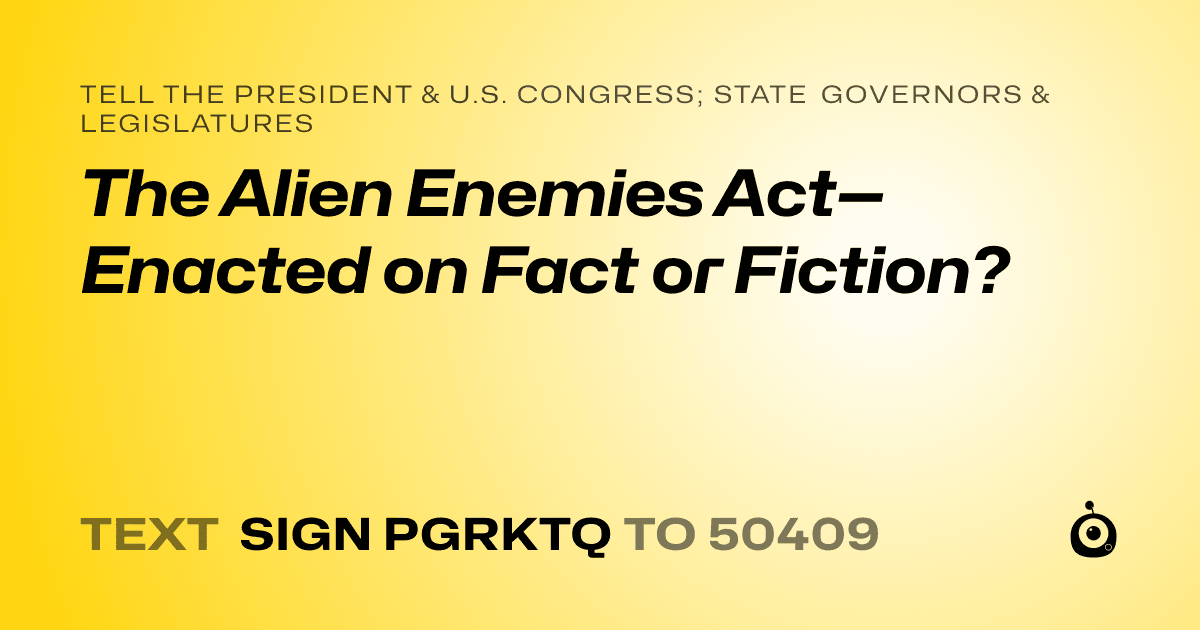 A shareable card that reads "tell the President & U.S. Congress; State Governors & Legislatures: The Alien Enemies Act—Enacted on Fact or Fiction?" followed by "text sign PGRKTQ to 50409"