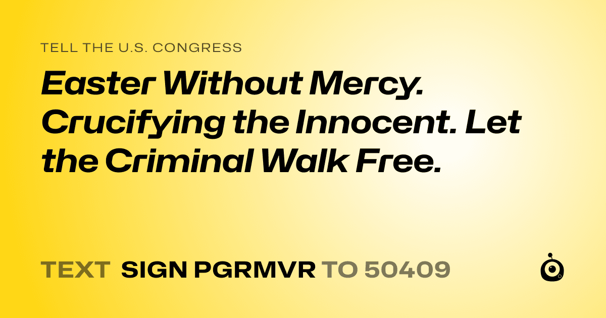 A shareable card that reads "tell the U.S. Congress: Easter Without Mercy. Crucifying the Innocent. Let the Criminal Walk Free." followed by "text sign PGRMVR to 50409"