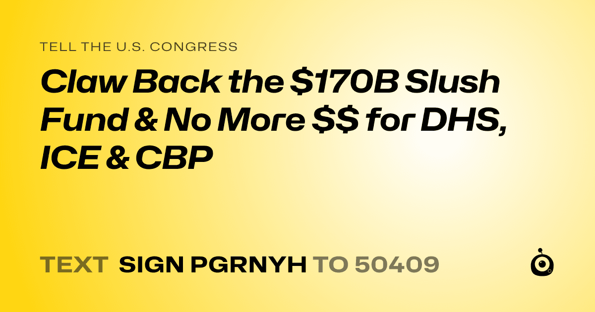 A shareable card that reads "tell the U.S. Congress: Claw Back the $170B Slush Fund & No More $$ for DHS, ICE & CBP" followed by "text sign PGRNYH to 50409"