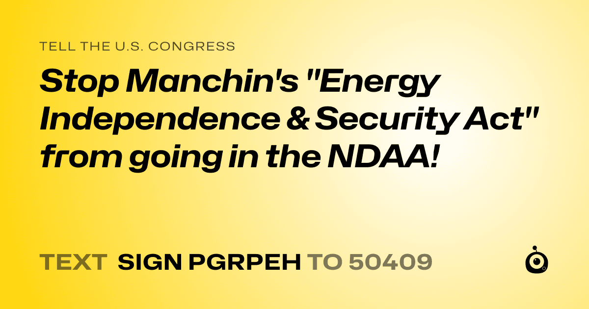 A shareable card that reads "tell the U.S. Congress: Stop Manchin's "Energy Independence & Security Act" from going in the NDAA!" followed by "text sign PGRPEH to 50409"