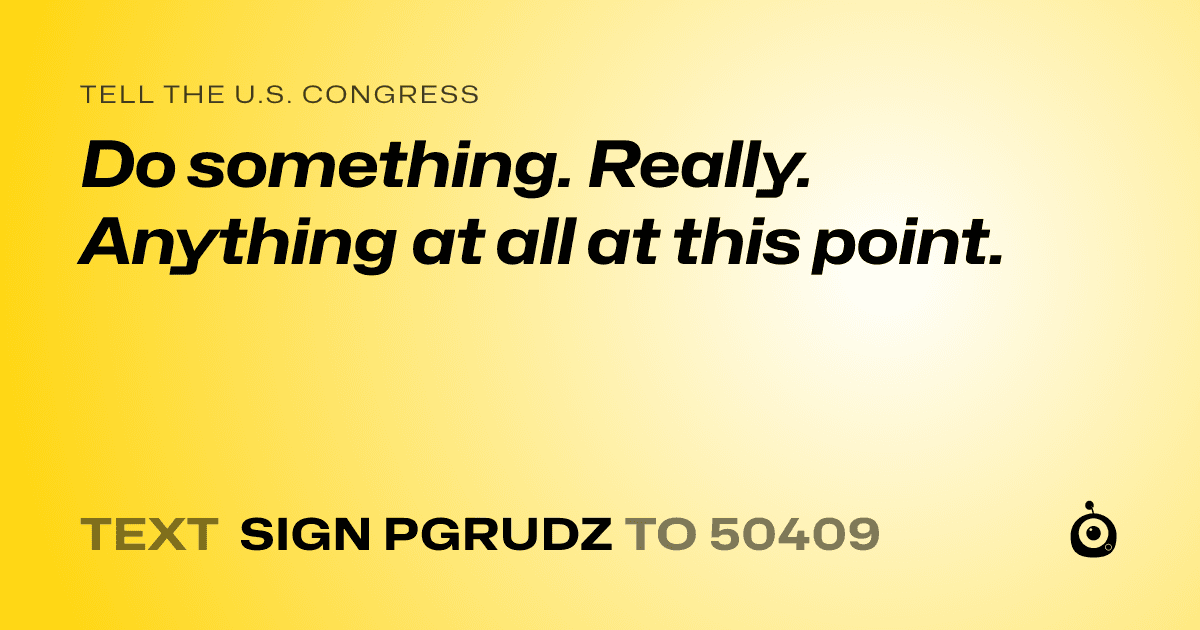 A shareable card that reads "tell the U.S. Congress: Do something. Really. Anything at all at this point." followed by "text sign PGRUDZ to 50409"