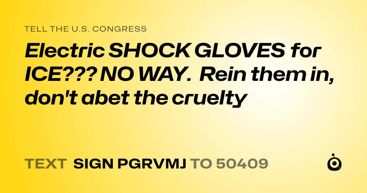 A shareable card that reads "tell the U.S. Congress: Electric SHOCK GLOVES for ICE??? NO WAY. Rein them in, don't abet the cruelty" followed by "text sign PGRVMJ to 50409"