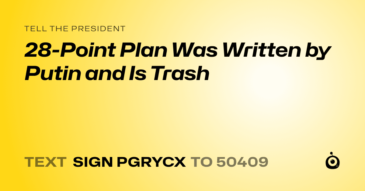 A shareable card that reads "tell the President: 28-Point Plan Was Written by Putin and Is Trash" followed by "text sign PGRYCX to 50409"