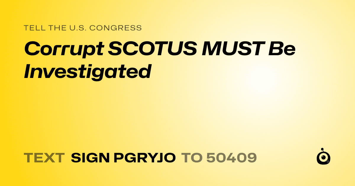 A shareable card that reads "tell the U.S. Congress: Corrupt SCOTUS MUST Be Investigated" followed by "text sign PGRYJO to 50409"