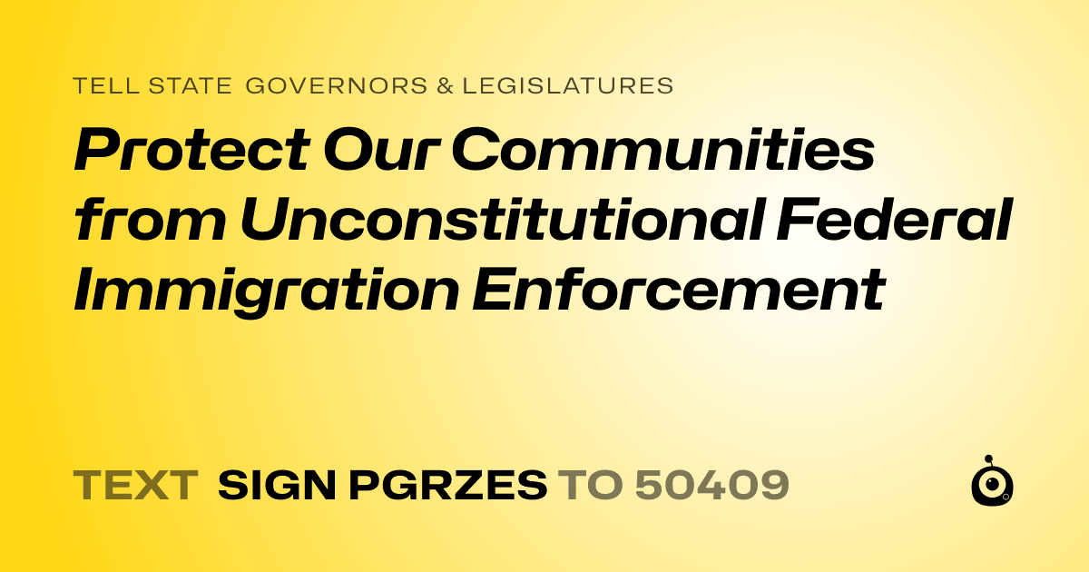 A shareable card that reads "tell State Governors & Legislatures: Protect Our Communities from Unconstitutional Federal Immigration Enforcement" followed by "text sign PGRZES to 50409"