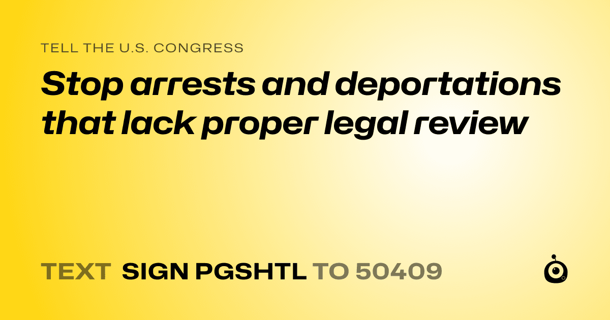 A shareable card that reads "tell the U.S. Congress: Stop arrests and deportations that lack proper legal review" followed by "text sign PGSHTL to 50409"